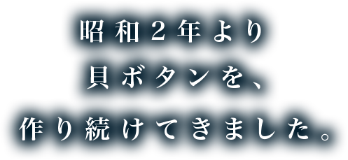 昭和2年より貝ボタンを作り続けてきました。